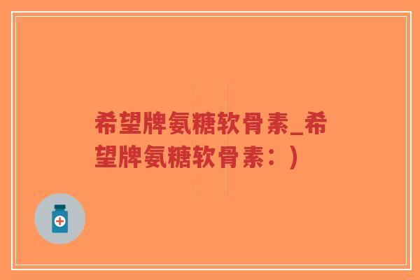希望牌氨糖软骨素_希望牌氨糖软骨素:) 希望牌氨糖软骨素_希望牌氨糖软骨素:)