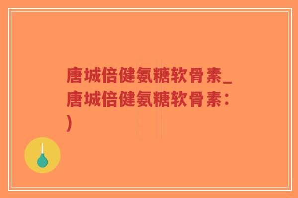 唐城倍健氨糖软骨素_唐城倍健氨糖软骨素：)