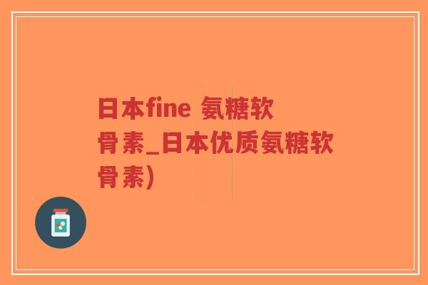 日本fine 氨糖软骨素_日本优质氨糖软骨素) 日本fine 氨糖软骨素_日本优质氨糖软骨素)