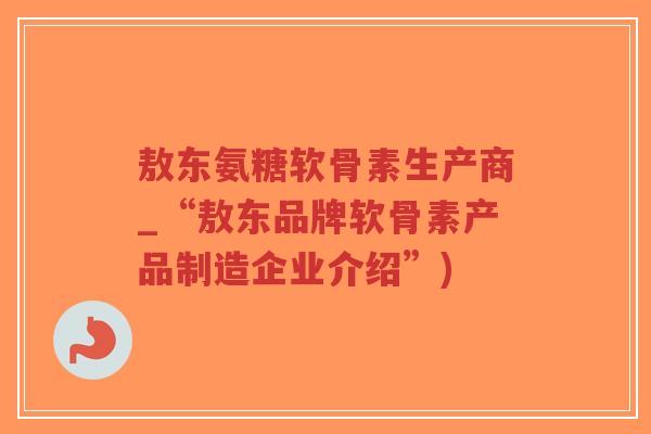敖东氨糖软骨素生产商_“敖东品牌软骨素产品制造企业介绍”) 敖东氨糖软骨素生产商_“敖东品牌软骨素产品制造企业介绍”)