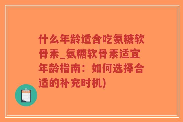 什么年龄适合吃氨糖软骨素_氨糖软骨素适宜年龄指南:如何选择合适的补充时机) 什么年龄适合吃氨糖软骨素_氨糖软骨素适宜年龄指南:如何选择合适的补充时机)