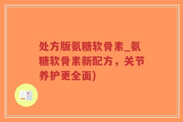 处方版氨糖软骨素_氨糖软骨素新配方，关节养护更全面)