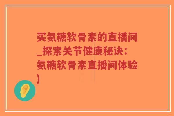 买氨糖软骨素的直播间_探索关节健康秘诀：氨糖软骨素直播间体验)
