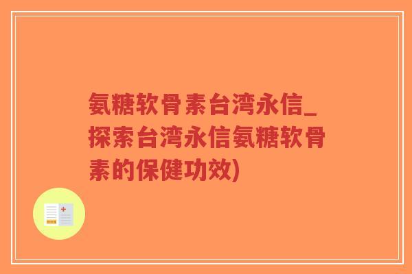 氨糖软骨素台湾永信_探索台湾永信氨糖软骨素的保健功效)