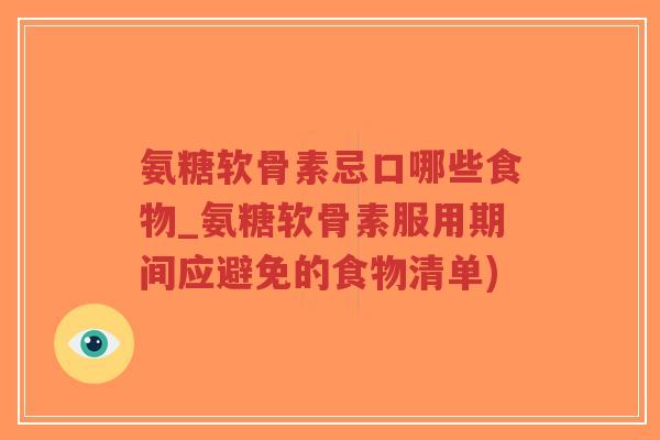 氨糖软骨素忌口哪些食物_氨糖软骨素服用期间应避免的食物清单) 氨糖软骨素忌口哪些食物_氨糖软骨素服用期间应避免的食物清单)