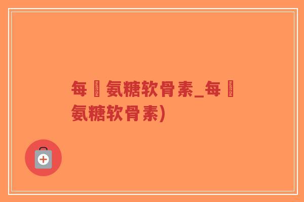 每徳氨糖软骨素_每徳氨糖软骨素) 每徳氨糖软骨素_每徳氨糖软骨素)