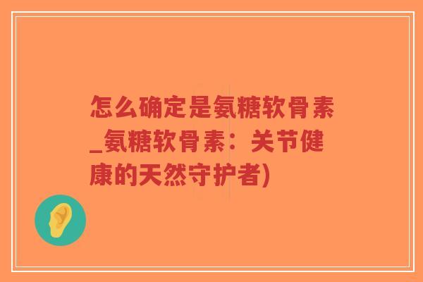 怎么确定是氨糖软骨素_氨糖软骨素:关节健康的天然守护者) 怎么确定是氨糖软骨素_氨糖软骨素:关节健康的天然守护者)