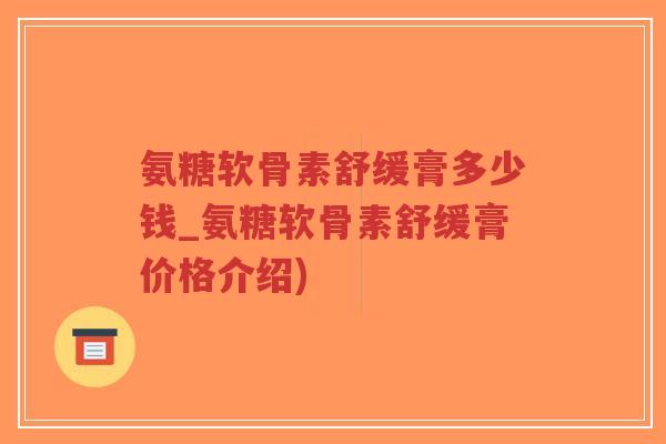 氨糖软骨素舒缓膏多少钱_氨糖软骨素舒缓膏价格介绍) 氨糖软骨素舒缓膏多少钱_氨糖软骨素舒缓膏价格介绍)