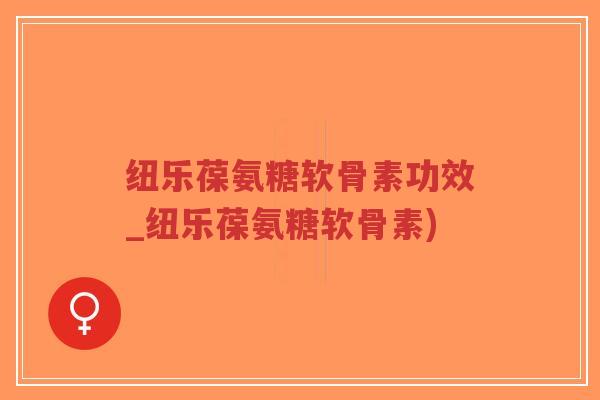 纽乐葆氨糖软骨素功效_纽乐葆氨糖软骨素) 纽乐葆氨糖软骨素功效_纽乐葆氨糖软骨素)