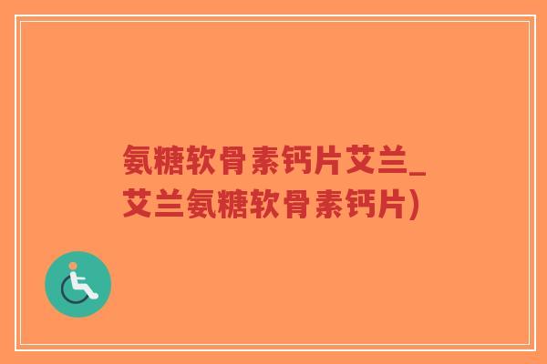 氨糖软骨素钙片艾兰_艾兰氨糖软骨素钙片) 氨糖软骨素钙片艾兰_艾兰氨糖软骨素钙片)