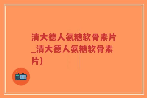 清大德人氨糖软骨素片_清大德人氨糖软骨素片) 清大德人氨糖软骨素片_清大德人氨糖软骨素片)