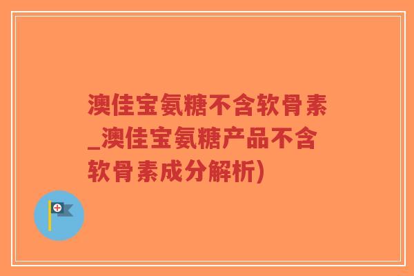 澳佳宝氨糖不含软骨素_澳佳宝氨糖产品不含软骨素成分解析) 澳佳宝氨糖不含软骨素_澳佳宝氨糖产品不含软骨素成分解析)