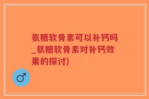 氨糖软骨素可以补钙吗_氨糖软骨素对补钙效果的探讨)
