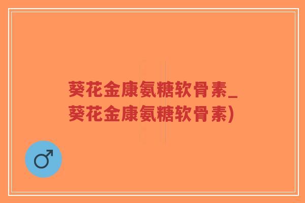 葵花金康氨糖软骨素_葵花金康氨糖软骨素)