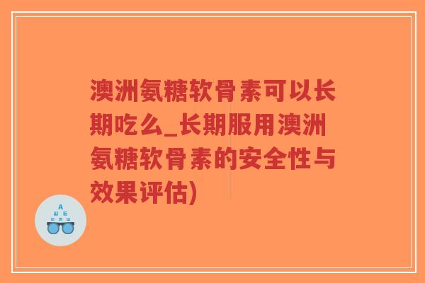 澳洲氨糖软骨素可以长期吃么_长期服用澳洲氨糖软骨素的安全性与效果评估)