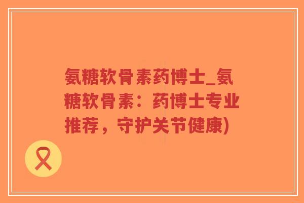 氨糖软骨素药博士_氨糖软骨素:药博士专业推荐,守护关节健康) 氨糖软骨素药博士_氨糖软骨素:药博士专业推荐,守护关节健康)
