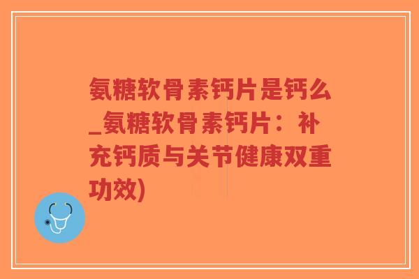 氨糖软骨素钙片是钙么_氨糖软骨素钙片:补充钙质与关节健康双重功效) 氨糖软骨素钙片是钙么_氨糖软骨素钙片:补充钙质与关节健康双重功效)