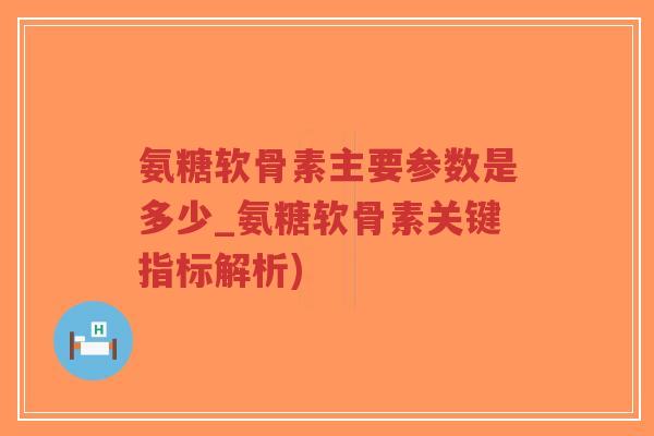 氨糖软骨素主要参数是多少_氨糖软骨素关键指标解析)