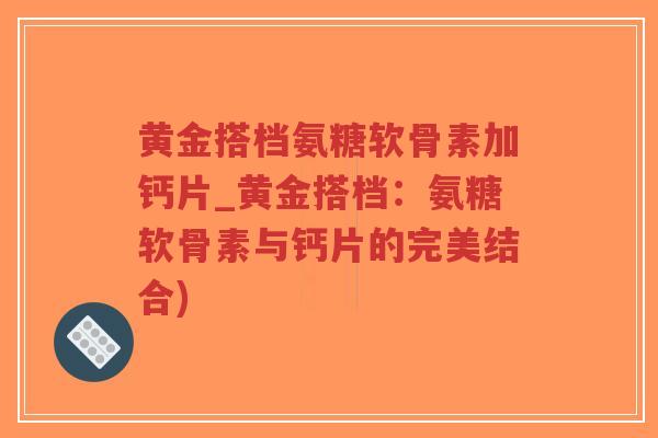 黄金搭档氨糖软骨素加钙片_黄金搭档:氨糖软骨素与钙片的完美结合) 黄金搭档氨糖软骨素加钙片_黄金搭档:氨糖软骨素与钙片的完美结合)