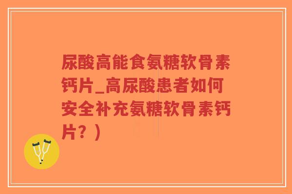 尿酸高能食氨糖软骨素钙片_高尿酸患者如何安全补充氨糖软骨素钙片?) 尿酸高能食氨糖软骨素钙片_高尿酸患者如何安全补充氨糖软骨素钙片?)
