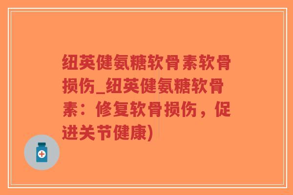 纽英健氨糖软骨素软骨损伤_纽英健氨糖软骨素：修复软骨损伤，促进关节健康)