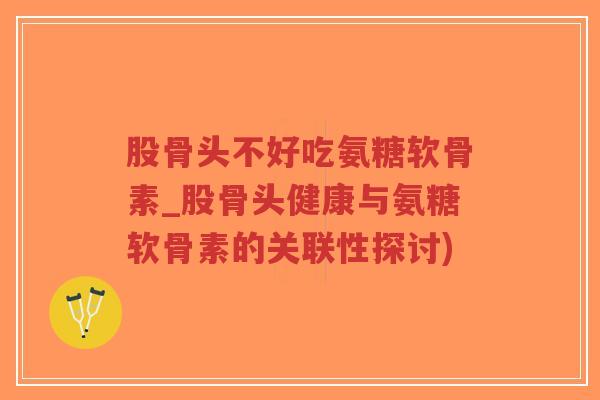 股骨头不好吃氨糖软骨素_股骨头健康与氨糖软骨素的关联性探讨)