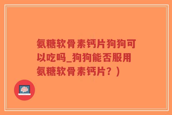 氨糖软骨素钙片狗狗可以吃吗_狗狗能否服用氨糖软骨素钙片？)