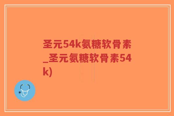 圣元54k氨糖软骨素_圣元氨糖软骨素54k) 圣元54k氨糖软骨素_圣元氨糖软骨素54k)