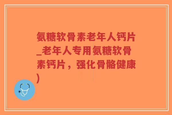 氨糖软骨素老年人钙片_老年人专用氨糖软骨素钙片,强化骨骼健康) 氨糖软骨素老年人钙片_老年人专用氨糖软骨素钙片,强化骨骼健康)