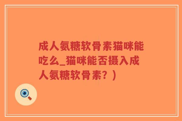 成人氨糖软骨素猫咪能吃么_猫咪能否摄入成人氨糖软骨素?) 成人氨糖软骨素猫咪能吃么_猫咪能否摄入成人氨糖软骨素?)