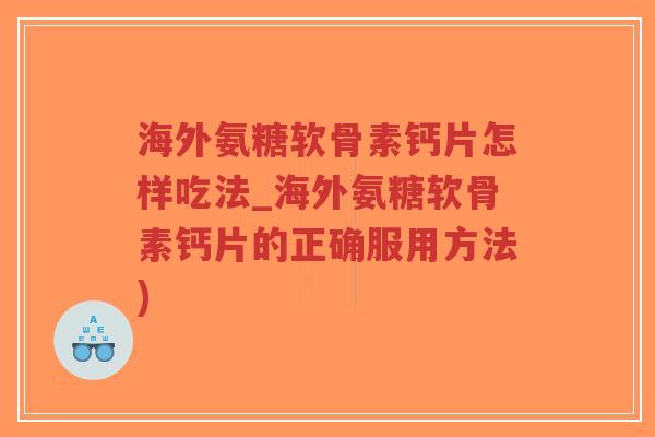 海外氨糖软骨素钙片怎样吃法_海外氨糖软骨素钙片的正确服用方法) 海外氨糖软骨素钙片怎样吃法_海外氨糖软骨素钙片的正确服用方法)