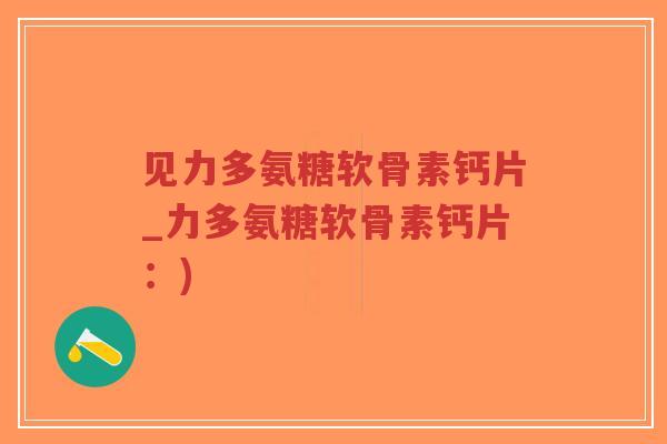 见力多氨糖软骨素钙片_力多氨糖软骨素钙片:) 见力多氨糖软骨素钙片_力多氨糖软骨素钙片:)