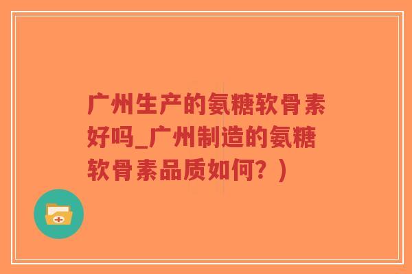 广州生产的氨糖软骨素好吗_广州制造的氨糖软骨素品质如何?) 广州生产的氨糖软骨素好吗_广州制造的氨糖软骨素品质如何?)