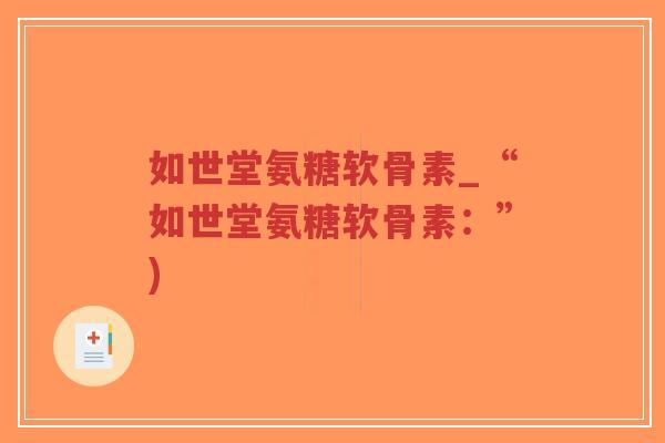 如世堂氨糖软骨素_“如世堂氨糖软骨素:”) 如世堂氨糖软骨素_“如世堂氨糖软骨素:”)