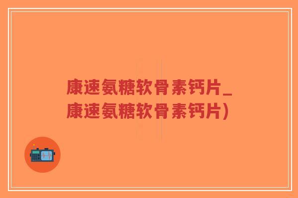 康速氨糖软骨素钙片_康速氨糖软骨素钙片) 康速氨糖软骨素钙片_康速氨糖软骨素钙片)