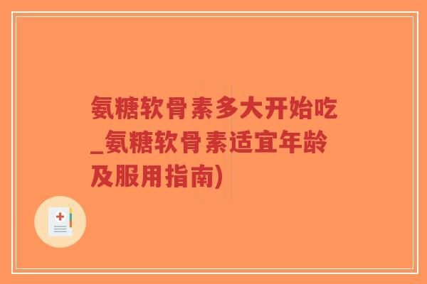 氨糖软骨素多大开始吃_氨糖软骨素适宜年龄及服用指南) 氨糖软骨素多大开始吃_氨糖软骨素适宜年龄及服用指南)