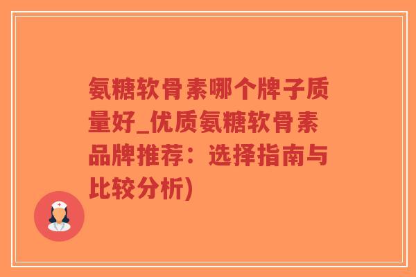 氨糖软骨素哪个牌子质量好_优质氨糖软骨素品牌推荐:选择指南与比较分析) 氨糖软骨素哪个牌子质量好_优质氨糖软骨素品牌推荐:选择指南与比较分析)