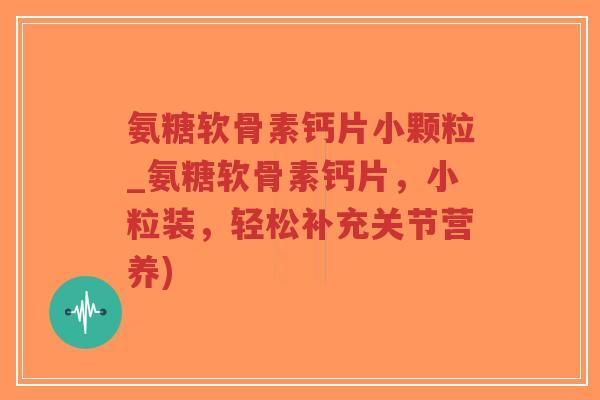 氨糖软骨素钙片小颗粒_氨糖软骨素钙片，小粒装，轻松补充关节营养)