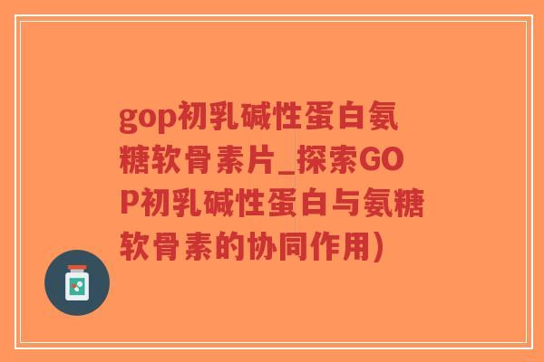 gop初乳碱性蛋白氨糖软骨素片_探索GOP初乳碱性蛋白与氨糖软骨素的协同作用)