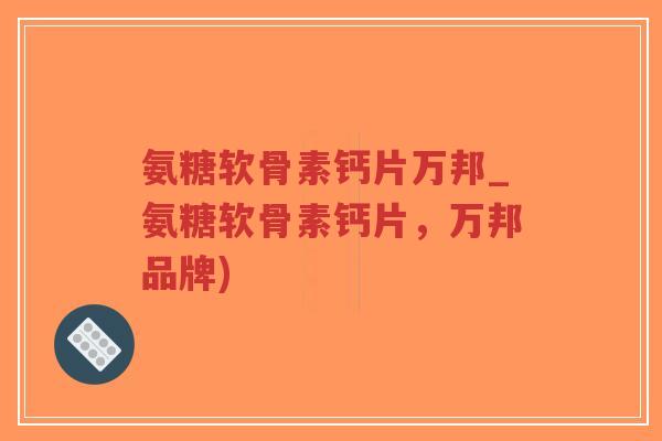 氨糖软骨素钙片万邦_氨糖软骨素钙片，万邦品牌)