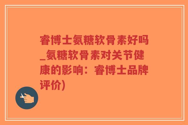 睿博士氨糖软骨素好吗_氨糖软骨素对关节健康的影响:睿博士品牌评价) 睿博士氨糖软骨素好吗_氨糖软骨素对关节健康的影响:睿博士品牌评价)