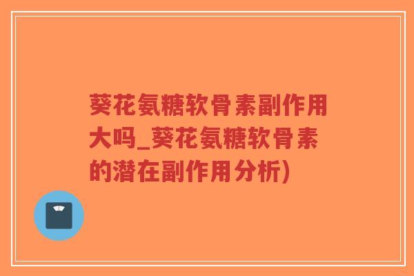 葵花氨糖软骨素副作用大吗_葵花氨糖软骨素的潜在副作用分析) 葵花氨糖软骨素副作用大吗_葵花氨糖软骨素的潜在副作用分析)
