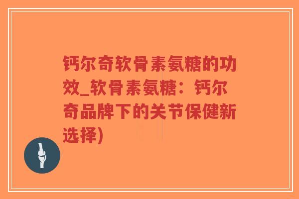 钙尔奇软骨素氨糖的功效_软骨素氨糖:钙尔奇品牌下的关节保健新选择) 钙尔奇软骨素氨糖的功效_软骨素氨糖:钙尔奇品牌下的关节保健新选择)