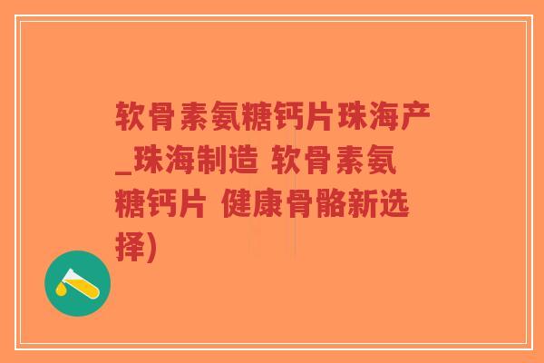 软骨素氨糖钙片珠海产_珠海制造 软骨素氨糖钙片 健康骨骼新选择) 软骨素氨糖钙片珠海产_珠海制造 软骨素氨糖钙片 健康骨骼新选择)