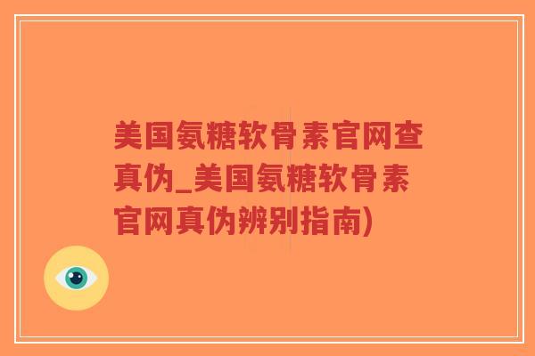 美国氨糖软骨素官网查真伪_美国氨糖软骨素官网真伪辨别指南) 美国氨糖软骨素官网查真伪_美国氨糖软骨素官网真伪辨别指南)