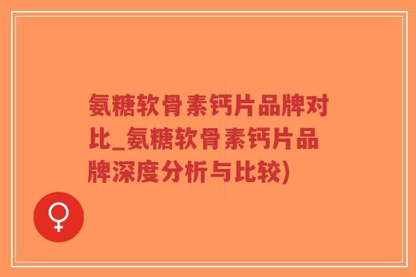氨糖软骨素钙片品牌对比_氨糖软骨素钙片品牌深度分析与比较) 氨糖软骨素钙片品牌对比_氨糖软骨素钙片品牌深度分析与比较)