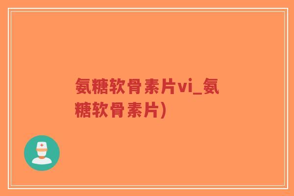 氨糖软骨素片vi_氨糖软骨素片) 氨糖软骨素片vi_氨糖软骨素片)