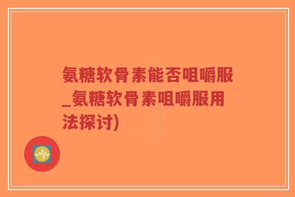 氨糖软骨素能否咀嚼服_氨糖软骨素咀嚼服用法探讨) 氨糖软骨素能否咀嚼服_氨糖软骨素咀嚼服用法探讨)