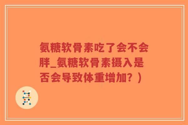 氨糖软骨素吃了会不会胖_氨糖软骨素摄入是否会导致体重增加？)