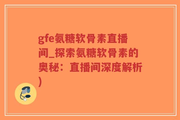 gfe氨糖软骨素直播间_探索氨糖软骨素的奥秘:直播间深度解析) gfe氨糖软骨素直播间_探索氨糖软骨素的奥秘:直播间深度解析)
